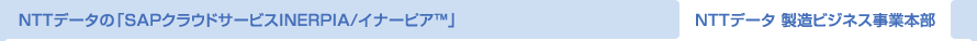 NTTデータの「SAPクラウドサービスINERPIA/イナーピア™」 NTTデータ 製造ビジネス事業本部