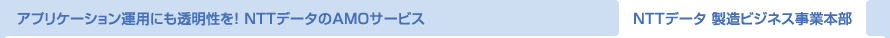 アプリケーション運用にも透明性を！ NTTデータのAMOサービス NTTデータ 製造ビジネス事業本部