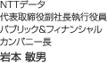 NTTデータ 代表取締役副社長執行役員 パブリック＆フィナンシャルカンパニー長   岩本 敏男