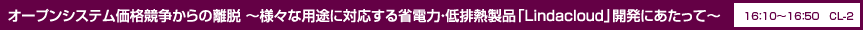 オープンシステム価格競争からの離脱 ～様々な用途に対応する省電力・低排熱製品「Lindacloud」開発にあたって～ 16：10〜16：50 CL-2