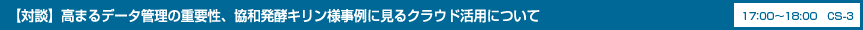 【対談】グローバル時代において高まるデータ管理の重要性 　　　　 ～協和発酵キリン様事例に見るクラウドの最適活用について～ 17：00-18:00 CS-3