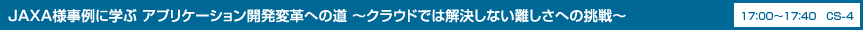 JAXA様事例に学ぶ アプリケーション開発変革への道 ～クラウドでは解決しない難しさへの挑戦～ 17：00〜17：40 CS-4