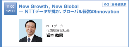 11：00 12：00 New Growth , New Global  ─ ＮＴＴデータが挑む、グローバル経営のInnovation