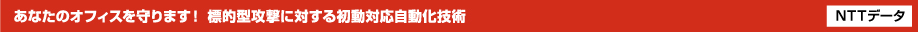 あなたのオフィスを守ります！ 標的型攻撃に対する初動対応自動化技術