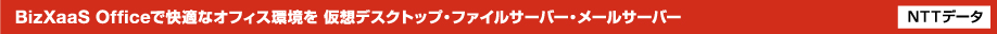 BizXaaS Officeで快適なオフィス環境を 仮想デスクトップ・ファイルサーバー・メールサーバー