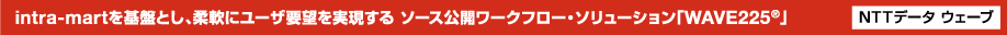 intra-martを基盤とし、柔軟にユーザ要望を実現する ソース公開ワークフロー・ソリューション「WAVE225®」